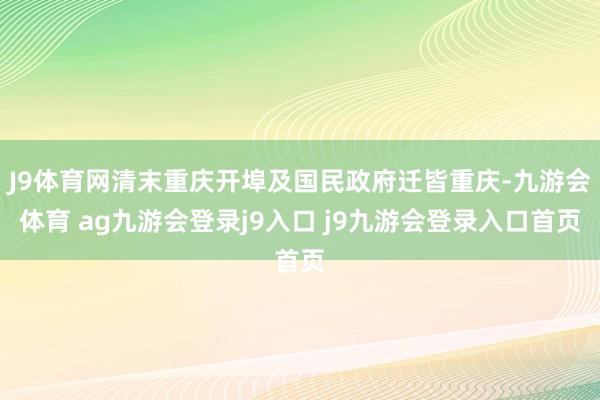 J9体育网清末重庆开埠及国民政府迁皆重庆-九游会体育 ag九游会登录j9入口 j9九游会登录入口首页