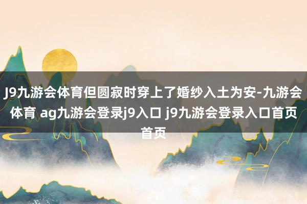 J9九游会体育但圆寂时穿上了婚纱入土为安-九游会体育 ag九游会登录j9入口 j9九游会登录入口首页