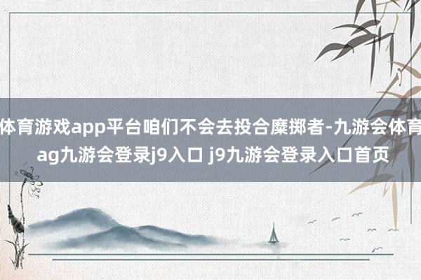 体育游戏app平台咱们不会去投合糜掷者-九游会体育 ag九游会登录j9入口 j9九游会登录入口首页