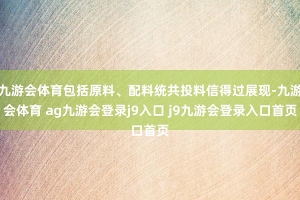 九游会体育包括原料、配料统共投料信得过展现-九游会体育 ag九游会登录j9入口 j9九游会登录入口首页