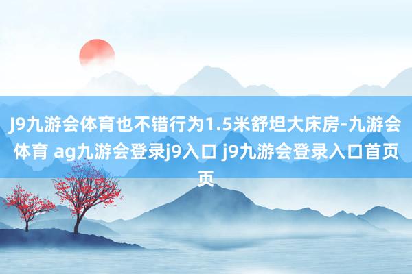 J9九游会体育也不错行为1.5米舒坦大床房-九游会体育 ag九游会登录j9入口 j9九游会登录入口首页