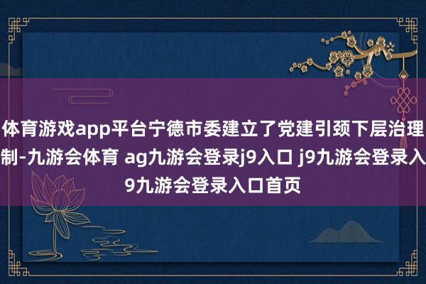 体育游戏app平台宁德市委建立了党建引颈下层治理互助机制-九游会体育 ag九游会登录j9入口 j9九游会登录入口首页