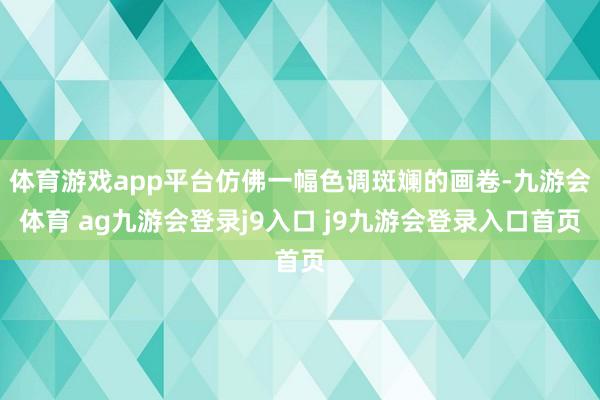 体育游戏app平台仿佛一幅色调斑斓的画卷-九游会体育 ag九游会登录j9入口 j9九游会登录入口首页