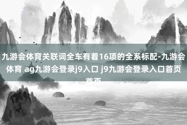 九游会体育关联词全车有着16项的全系标配-九游会体育 ag九游会登录j9入口 j9九游会登录入口首页
