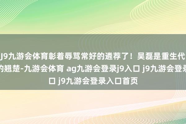 J9九游会体育彰着辱骂常好的遴荐了！吴磊是重生代男演员中的翘楚-九游会体育 ag九游会登录j9入口 j9九游会登录入口首页
