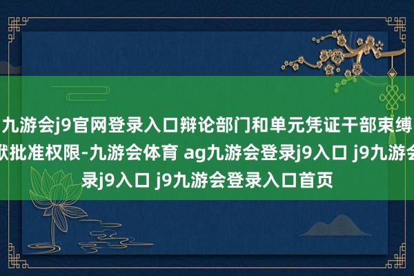 九游会j9官网登录入口辩论部门和单元凭证干部束缚权限和刑事包袱批准权限-九游会体育 ag九游会登录j9入口 j9九游会登录入口首页