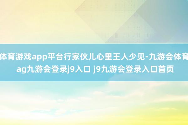 体育游戏app平台行家伙儿心里王人少见-九游会体育 ag九游会登录j9入口 j9九游会登录入口首页