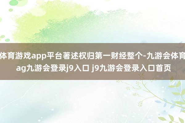 体育游戏app平台著述权归第一财经整个-九游会体育 ag九游会登录j9入口 j9九游会登录入口首页