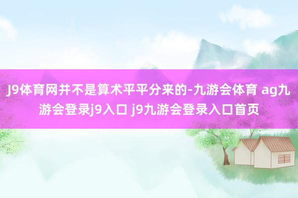 J9体育网并不是算术平平分来的-九游会体育 ag九游会登录j9入口 j9九游会登录入口首页