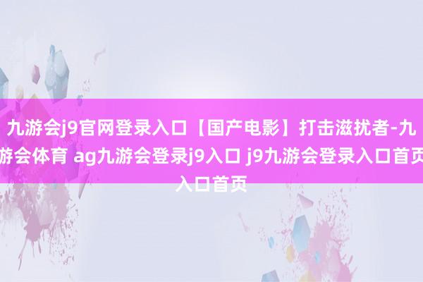 九游会j9官网登录入口【国产电影】打击滋扰者-九游会体育 ag九游会登录j9入口 j9九游会登录入口首页