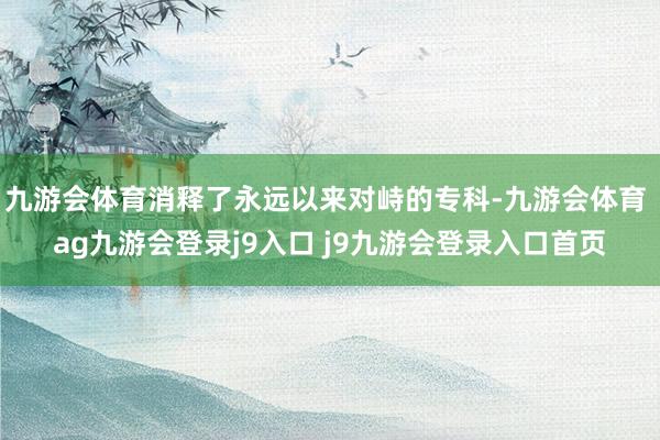九游会体育消释了永远以来对峙的专科-九游会体育 ag九游会登录j9入口 j9九游会登录入口首页