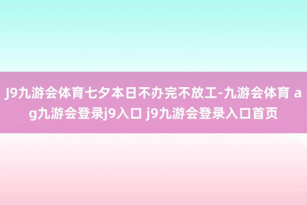 J9九游会体育七夕本日不办完不放工-九游会体育 ag九游会登录j9入口 j9九游会登录入口首页