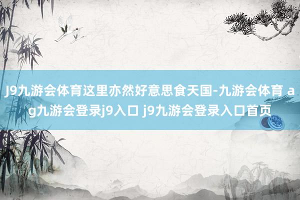 J9九游会体育这里亦然好意思食天国-九游会体育 ag九游会登录j9入口 j9九游会登录入口首页