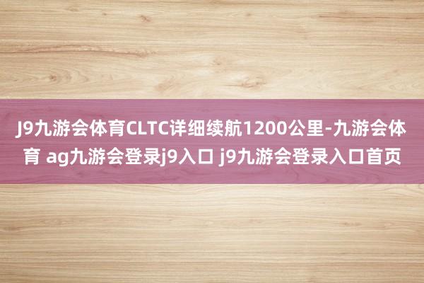 J9九游会体育CLTC详细续航1200公里-九游会体育 ag九游会登录j9入口 j9九游会登录入口首页