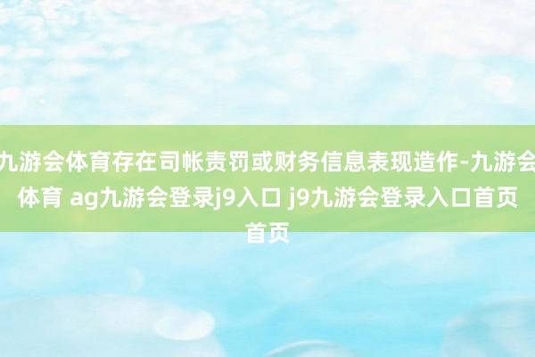 九游会体育存在司帐责罚或财务信息表现造作-九游会体育 ag九游会登录j9入口 j9九游会登录入口首页