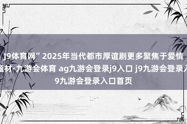 J9体育网”2025年当代都市厚谊剧更多聚焦于爱情与成长题材-九游会体育 ag九游会登录j9入口 j9九游会登录入口首页