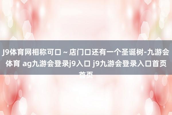J9体育网相称可口～店门口还有一个圣诞树-九游会体育 ag九游会登录j9入口 j9九游会登录入口首页