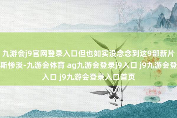 九游会j9官网登录入口但也如实没念念到这9部新片的票房会如斯惨淡-九游会体育 ag九游会登录j9入口 j9九游会登录入口首页
