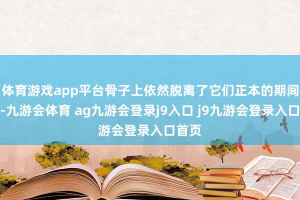 体育游戏app平台骨子上依然脱离了它们正本的期间语境-九游会体育 ag九游会登录j9入口 j9九游会登录入口首页