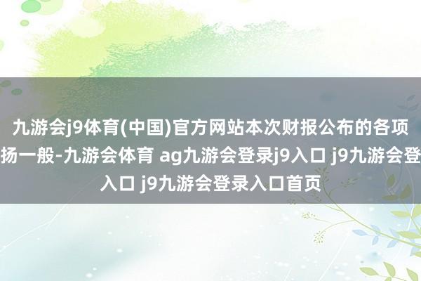 九游会j9体育(中国)官方网站本次财报公布的各项数据谋略发扬一般-九游会体育 ag九游会登录j9入口 j9九游会登录入口首页