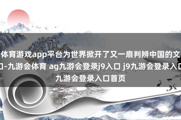 体育游戏app平台为世界掀开了又一扇判辨中国的文化窗口-九游会体育 ag九游会登录j9入口 j9九游会登录入口首页
