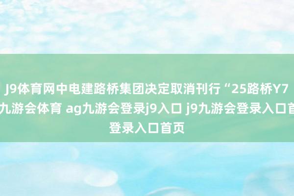 J9体育网中电建路桥集团决定取消刊行“25路桥Y7”-九游会体育 ag九游会登录j9入口 j9九游会登录入口首页
