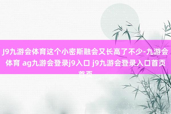 J9九游会体育这个小密斯融会又长高了不少-九游会体育 ag九游会登录j9入口 j9九游会登录入口首页