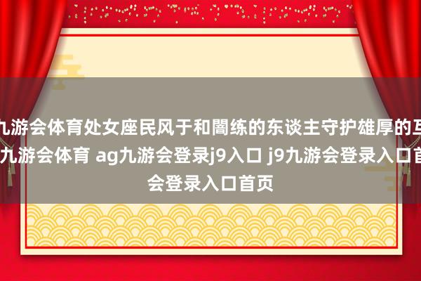 九游会体育处女座民风于和闇练的东谈主守护雄厚的互动-九游会体育 ag九游会登录j9入口 j9九游会登录入口首页