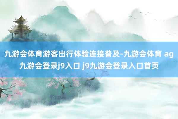 九游会体育游客出行体验连接普及-九游会体育 ag九游会登录j9入口 j9九游会登录入口首页