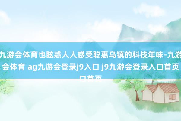 九游会体育也眩惑人人感受聪惠乌镇的科技年味-九游会体育 ag九游会登录j9入口 j9九游会登录入口首页