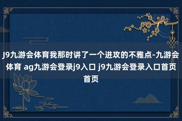 J9九游会体育我那时讲了一个进攻的不雅点-九游会体育 ag九游会登录j9入口 j9九游会登录入口首页
