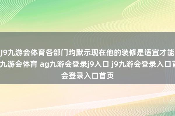 J9九游会体育各部门均默示现在他的装修是适宜才能的-九游会体育 ag九游会登录j9入口 j9九游会登录入口首页