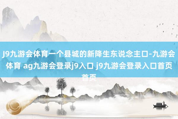 J9九游会体育一个县城的新降生东说念主口-九游会体育 ag九游会登录j9入口 j9九游会登录入口首页