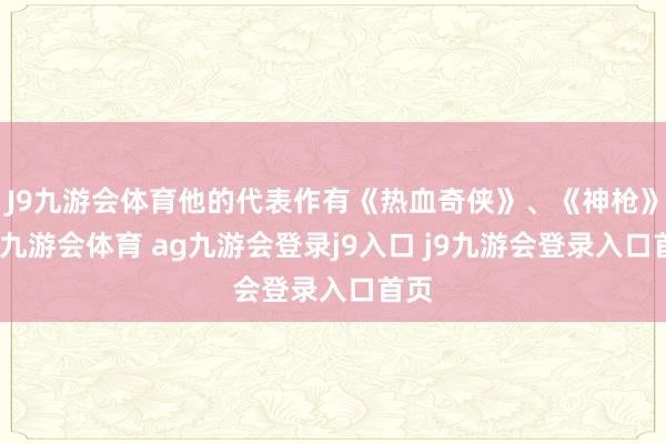 J9九游会体育他的代表作有《热血奇侠》、《神枪》等-九游会体育 ag九游会登录j9入口 j9九游会登录入口首页