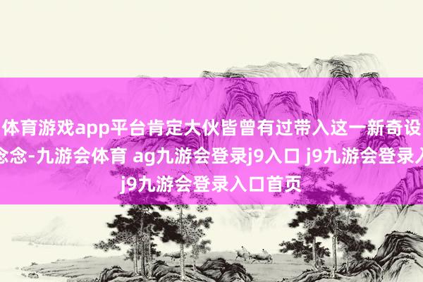 体育游戏app平台肯定大伙皆曾有过带入这一新奇设定的幻念念-九游会体育 ag九游会登录j9入口 j9九游会登录入口首页