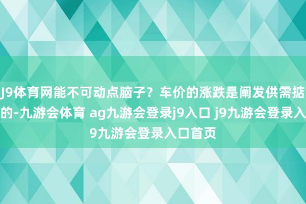 J9体育网能不可动点脑子？车价的涨跌是阐发供需掂量导致的-九游会体育 ag九游会登录j9入口 j9九游会登录入口首页