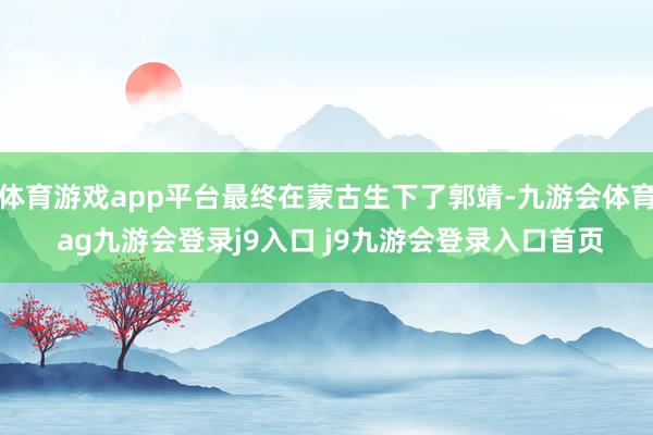 体育游戏app平台最终在蒙古生下了郭靖-九游会体育 ag九游会登录j9入口 j9九游会登录入口首页