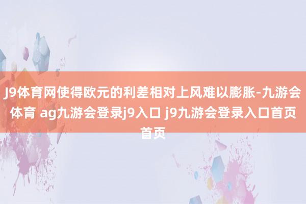 J9体育网使得欧元的利差相对上风难以膨胀-九游会体育 ag九游会登录j9入口 j9九游会登录入口首页