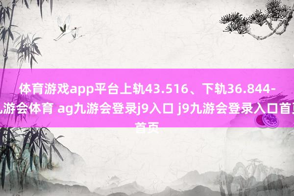 体育游戏app平台上轨43.516、下轨36.844-九游会体育 ag九游会登录j9入口 j9九游会登录入口首页
