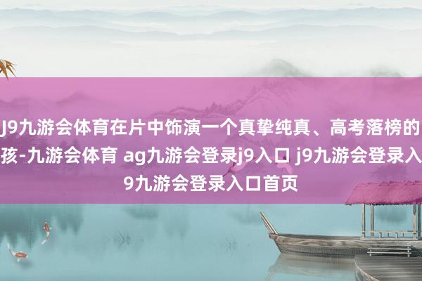 J9九游会体育在片中饰演一个真挚纯真、高考落榜的山村男孩-九游会体育 ag九游会登录j9入口 j9九游会登录入口首页