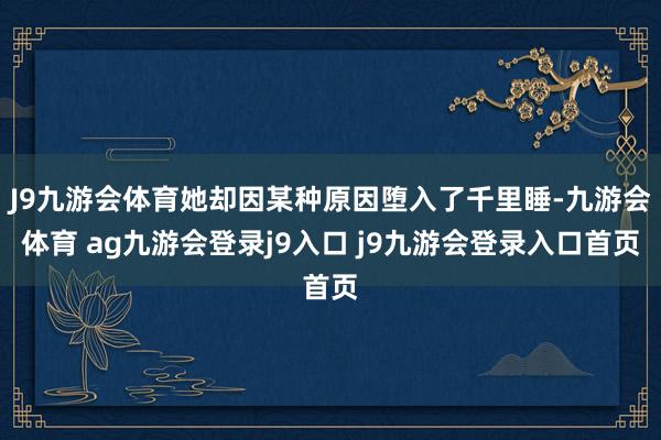 J9九游会体育她却因某种原因堕入了千里睡-九游会体育 ag九游会登录j9入口 j9九游会登录入口首页