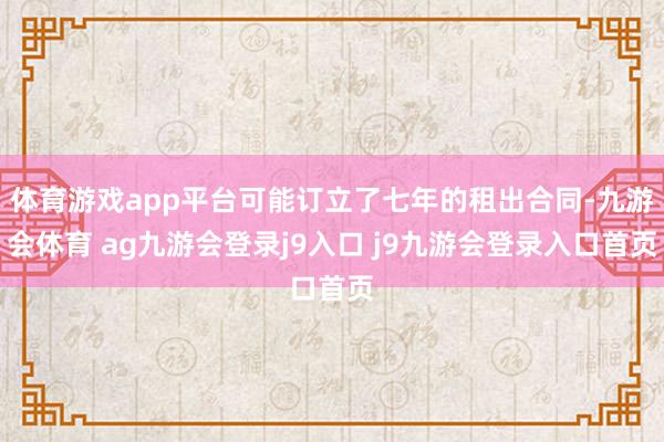 体育游戏app平台可能订立了七年的租出合同-九游会体育 ag九游会登录j9入口 j9九游会登录入口首页