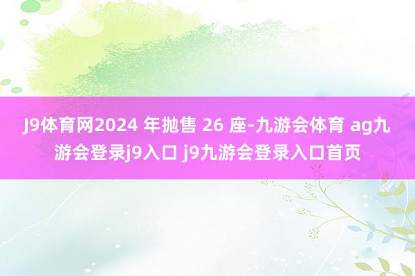 J9体育网2024 年抛售 26 座-九游会体育 ag九游会登录j9入口 j9九游会登录入口首页