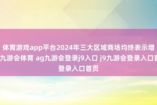 体育游戏app平台2024年三大区域商场均终表示增长-九游会体育 ag九游会登录j9入口 j9九游会登录入口首页