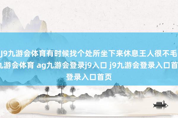 J9九游会体育有时候找个处所坐下来休息王人很不毛-九游会体育 ag九游会登录j9入口 j9九游会登录入口首页