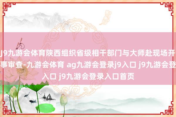 J9九游会体育陕西组织省级相干部门与大师赴现场开展踏勘和本事审查-九游会体育 ag九游会登录j9入口 j9九游会登录入口首页