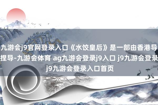 九游会j9官网登录入口《水饺皇后》是一部由香港导演刘伟强捏导-九游会体育 ag九游会登录j9入口 j9九游会登录入口首页