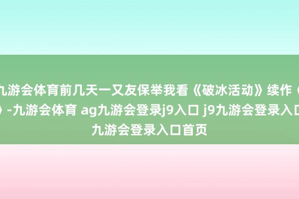 九游会体育前几天一又友保举我看《破冰活动》续作《围猎》-九游会体育 ag九游会登录j9入口 j9九游会登录入口首页