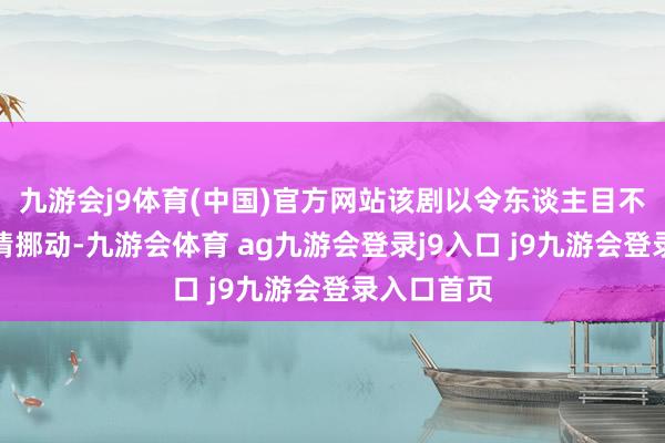 九游会j9体育(中国)官方网站该剧以令东谈主目不暇接的剧情挪动-九游会体育 ag九游会登录j9入口 j9九游会登录入口首页