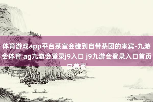 体育游戏app平台茶室会碰到自带茶团的来宾-九游会体育 ag九游会登录j9入口 j9九游会登录入口首页